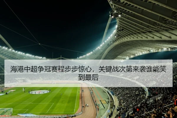 海港中超争冠赛程步步惊心，关键战次第来袭谁能笑到最后